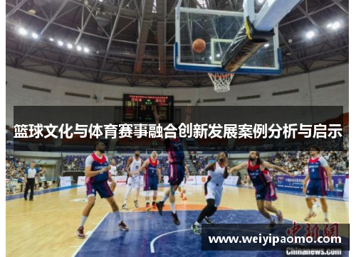 篮球文化与体育赛事融合创新发展案例分析与启示