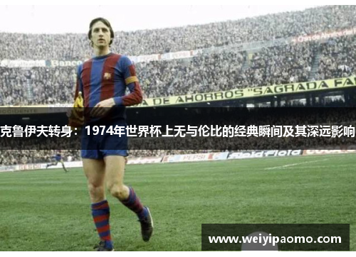克鲁伊夫转身：1974年世界杯上无与伦比的经典瞬间及其深远影响