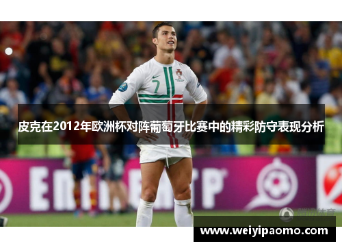 皮克在2012年欧洲杯对阵葡萄牙比赛中的精彩防守表现分析