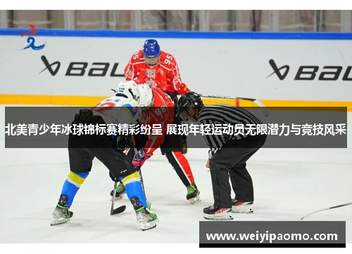 北美青少年冰球锦标赛精彩纷呈 展现年轻运动员无限潜力与竞技风采