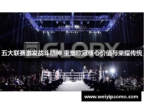 五大联赛激发战斗精神 重塑欧冠核心价值与荣耀传统