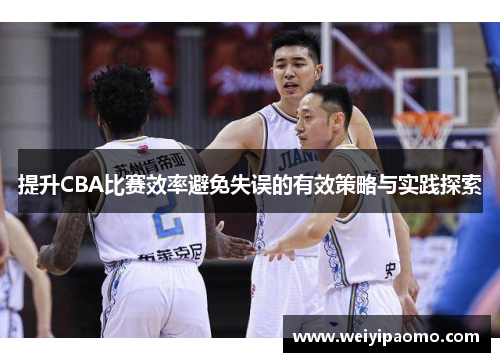 提升CBA比赛效率避免失误的有效策略与实践探索