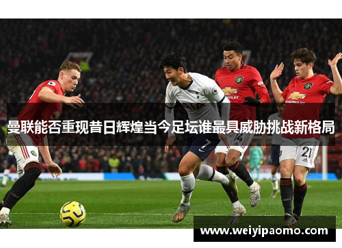 曼联能否重现昔日辉煌当今足坛谁最具威胁挑战新格局