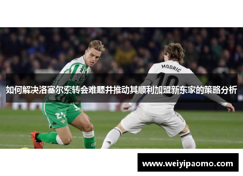 如何解决洛塞尔索转会难题并推动其顺利加盟新东家的策略分析