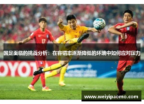 国足面临的挑战分析：在容错率逐渐降低的环境中如何应对压力