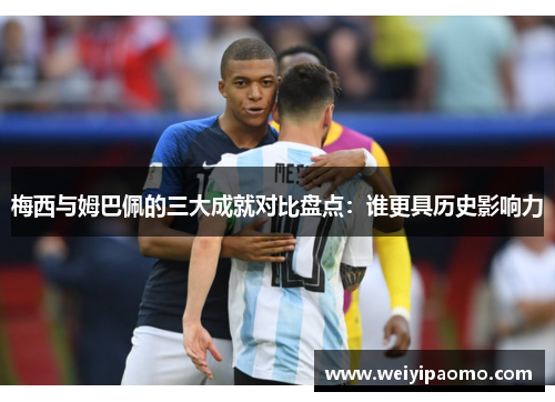 梅西与姆巴佩的三大成就对比盘点：谁更具历史影响力
