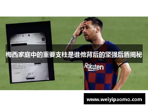 梅西家庭中的重要支柱是谁他背后的坚强后盾揭秘