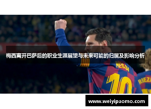梅西离开巴萨后的职业生涯展望与未来可能的归属及影响分析