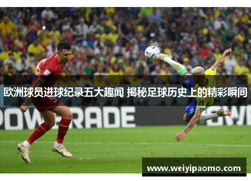 欧洲球员进球纪录五大趣闻 揭秘足球历史上的精彩瞬间