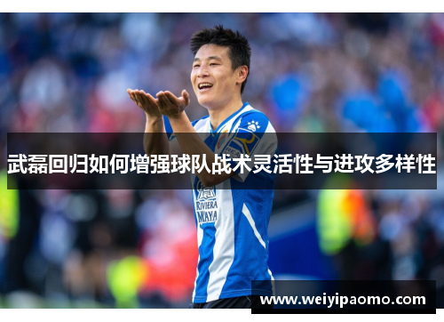武磊回归如何增强球队战术灵活性与进攻多样性