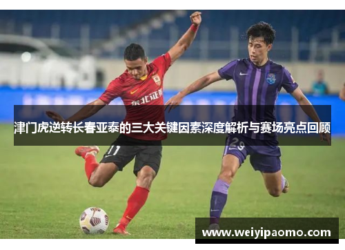 津门虎逆转长春亚泰的三大关键因素深度解析与赛场亮点回顾