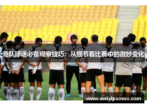 港队球迷必备观察技巧：从细节看比赛中的微妙变化
